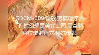 GDCM-009.董欣.劳模理疗师.下.性幻想是美女上司.黑丝骑乘位爆射淫穴.果冻传媒