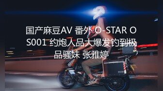 国产麻豆AV 番外 O-STAR OS001 约炮人品大爆发钓到极品骚妹 张雅婷