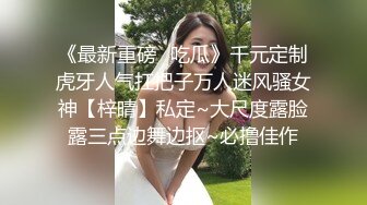 《最新重磅✿吃瓜》千元定制虎牙人气扛把子万人迷风骚女神【梓晴】私定~大尺度露脸露三点边舞边抠~必撸佳作