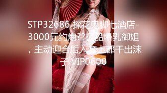 STP32686 探花鬼脚七酒店-3000元约炮??极品爆乳御姐，主动迎合后入套上都干出沫子 VIP0600