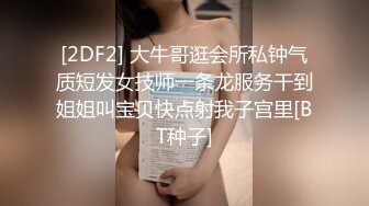 [2DF2] 大牛哥逛会所私钟气质短发女技师一条龙服务干到姐姐叫宝贝快点射我子宫里[BT种子]