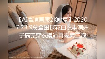 【AI高清画质2K修复】2020.7.23 9总全国探花白衣丰满妹子搞完穿衣摸逼再来第二炮