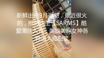 新鲜出炉9月福利，最近很火的，推特炮王【SARMS】酷爱薄丝入穴，美腿美鲍女神各种进入捣白浆