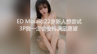  ED Mosaic 22岁新人想尝试3P我一定会安排满足愿望