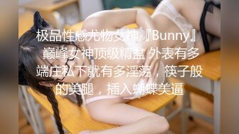 极品性感尤物女神『Bunny』 巅峰女神顶级精盆 外表有多端庄私下就有多淫荡，筷子般的美腿，插入蝴蝶美逼