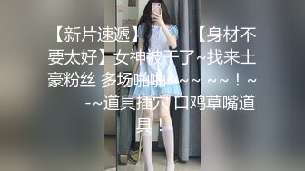 【新片速遞】 ✨✨✨ 【身材不要太好】女神被干了~找来土豪粉丝 多场啪啪~~~ ~~！~✨✨✨-~道具插穴 口鸡草嘴道具！