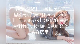 【新片速遞】  ✨韩国高质量黑丝高跟情侣「henry_sera」「sarah579」OF私拍 洗浴油推性感女技师阴道紧把套套夹在屄里