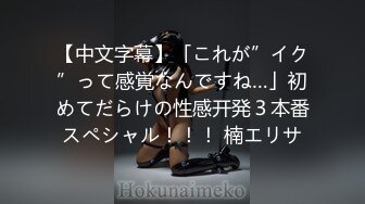 【中文字幕】「これが”イク”って感覚なんですね…」初めてだらけの性感开発３本番スペシャル！！！ 楠エリサ