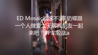  ED Mosaic欲求不满E奶蝶跟一个人做爱太无聊找朋友一起来吧！5P车轮战a