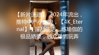 【新片速遞】  2024年流出，推特中产小夫妻，【4K_Eternal】，淫乱生活，练瑜伽的极品娇妻，被众单男玩弄