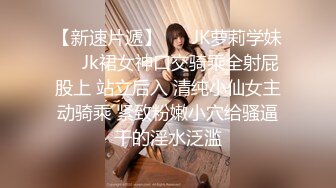 【新速片遞】 ❤️JK萝莉学妹❤️Jk裙女神口交骑乘全射屁股上 站立后入 清纯小仙女主动骑乘 紧致粉嫩小穴给骚逼干的淫水泛滥