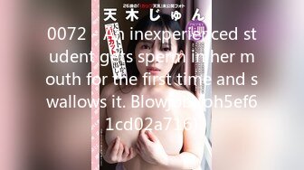 0072 - An inexperienced student gets sperm in her mouth for the first time and swallows it. Blowjob (ph5ef61cd02a716)