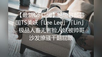 【最新OF订阅】绝世容颜韩国TS美妖「Lee Lee」「Lin」 极品人畜无害脸人妖被帅哥沙发撩骚干翻屁眼