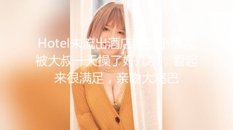 Hotel未流出酒店偷拍小情人被大叔一天操了好几次，看起来很满足，亲吻大鸡巴