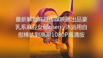 最新解锁麻豆传媒映画出品豪乳系麻豆女郎cherry沐浴用自慰棒达到高潮1080P高清版