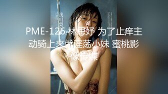 PME-126 林思妤 为了止痒主动骑上来就淫荡小妹 蜜桃影像传媒