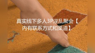 真实线下多人3P淫乱聚会【内有联系方式和渠道】