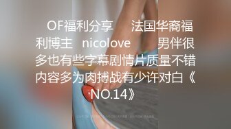 ❤OF福利分享❤㊙法国华裔福利博主⭐nicolove⭐▶▶男伴很多也有些字幕剧情片质量不错内容多为肉搏战有少许对白《NO.14》