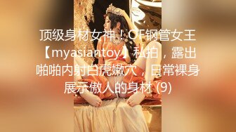 顶级身材女神！OF钢管女王【myasiantoy】私拍，露出啪啪内射白虎嫩穴，日常裸身展示傲人的身材 (9)