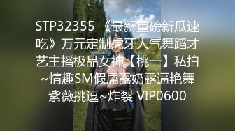 STP32355 《最新重磅新瓜速吃》万元定制虎牙人气舞蹈才艺主播极品女神【桃一】私拍~情趣SM假屌露奶露逼艳舞紫薇挑逗~炸裂 VIP0600