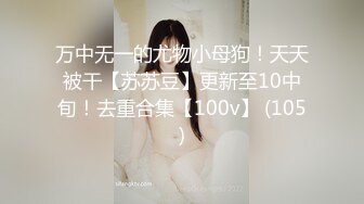 万中无一的尤物小母狗！天天被干【苏苏豆】更新至10中旬！去重合集【100v】 (105)