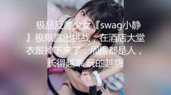 ✿极品反差少女『swag小静』极限露出挑战，在酒店大堂衣服掉下来了，周围都是人，长得越乖 玩的越嗨