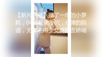 【新片速遞】操了一年的小萝莉，04年粉嫩小穴，Q弹的阴道，无套干得少女爽歪歪娇喘！