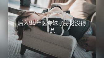 后入99年医专妹子身材没得说