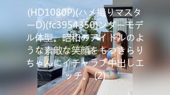 (HD1080P)(ハメ撮りマスターD)(fc3954350)ンダーモデル体型。昭和のアイドルのような素敵な笑顔をもつきらりちゃんにイチャラブ中出しエッチ。 (2)