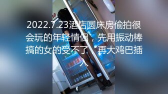 2022.7.23酒店圆床房偷拍很会玩的年轻情侣，先用振动棒搞的女的受不了，再大鸡巴插入