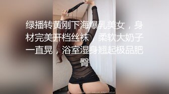 绿播转黄刚下海爆乳美女，身材完美开档丝袜，柔软大奶子一直晃，浴室湿身翘起极品肥臀