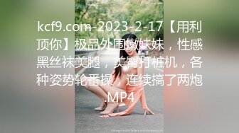 kcf9.com-2023-2-17【用利顶你】极品外围嫩妹妹，性感黑丝袜美腿，美臀打桩机，各种姿势轮番操，连续搞了两炮.MP4