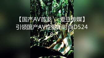 【国产AV首发❤️爱豆传媒】引领国产AV性爱新时尚D5240