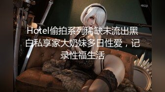 Hotel偷拍系列稀缺未流出黑白私享家大奶妹多日性爱，记录性福生活