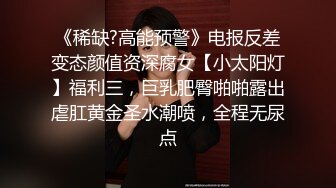 《稀缺?高能预警》电报反差变态颜值资深腐女【小太阳灯】福利三，巨乳肥臀啪啪露出虐肛黄金圣水潮喷，全程无尿点