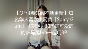 【OF付费订阅不断更新】知名华人留学生网黄「Spicy Gum」「刘玥」和热辣可爱的的双马尾Lya一起玩3P