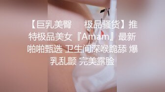 【巨乳美臀❤️极品骚货】推特极品美女『Amam』最新啪啪甄选 卫生间深喉跪舔 爆乳乱颤 完美露脸