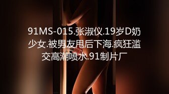 91MS-015.张淑仪.19岁D奶少女.被男友甩后下海.疯狂滥交高潮喷水.91制片厂