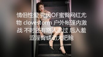 情侣性爱 究极OF蜜臀网红尤物 clovestorm 户外帐篷内激战 不时还有路人走过 后入羞涩淫臀蠕动大肥鲍