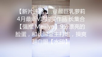 【新片速遞 】 童颜巨乳萝莉4月最新VIP购买作品 长集合【强推 Meiilyn】9分漂亮的脸蛋，和长屌金主打炮，操爽翻白眼【水印】