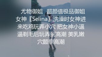 ✿尤物御姐✿超颜值极品御姐女神〖Selina〗洗澡时女神进来吃鸡玩弄小穴 把女神小逼逼剃毛后玩弄到高潮 美乳嫩穴颤挛高潮