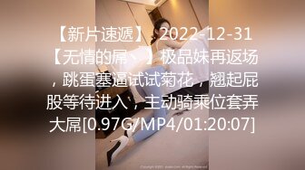 【新片速遞】  2022-12-31【无情的屌丶】极品妹再返场，跳蛋塞逼试试菊花，翘起屁股等待进入，主动骑乘位套弄大屌[0.97G/MP4/01:20:07]