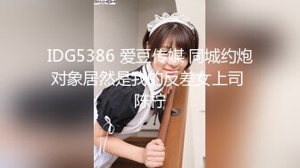 IDG5386 爱豆传媒 同城约炮对象居然是我的反差女上司 陈柠