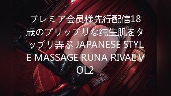 プレミア会员様先行配信18歳のプリップリな纯生肌をタップリ弄ぶ JAPANESE STYLE MASSAGE RUNA RIVAL VOL2