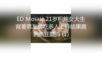 ED Mosaic 21岁粉鲍女大生背著男友偷吃多人上阵结果爽到疯狂颤抖 (1)