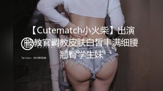 【Cutematch小火柴】出演被教官调教皮肤白皙丰满细腰翘臀学生妹