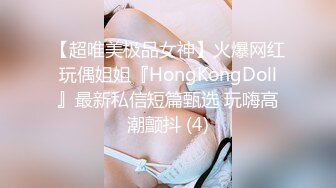 【超唯美极品女神】火爆网红玩偶姐姐『HongKongDoll』最新私信短篇甄选 玩嗨高潮颤抖 (4)