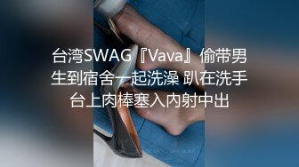 台湾SWAG『Vava』偷带男生到宿舍一起洗澡 趴在洗手台上肉棒塞入內射中出