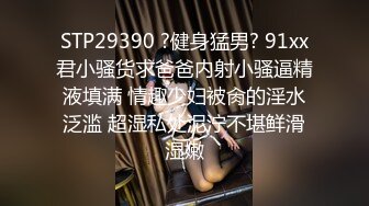 STP29390 ?健身猛男? 91xx君小骚货求爸爸内射小骚逼精液填满 情趣少妇被肏的淫水泛滥 超湿私处泥泞不堪鲜滑湿嫩