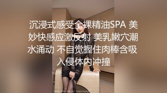 沉浸式感受全裸精油SPA 美妙快感应激反射 美乳嫩穴潮水涌动 不自觉握住肉棒含吸 入侵体内冲撞